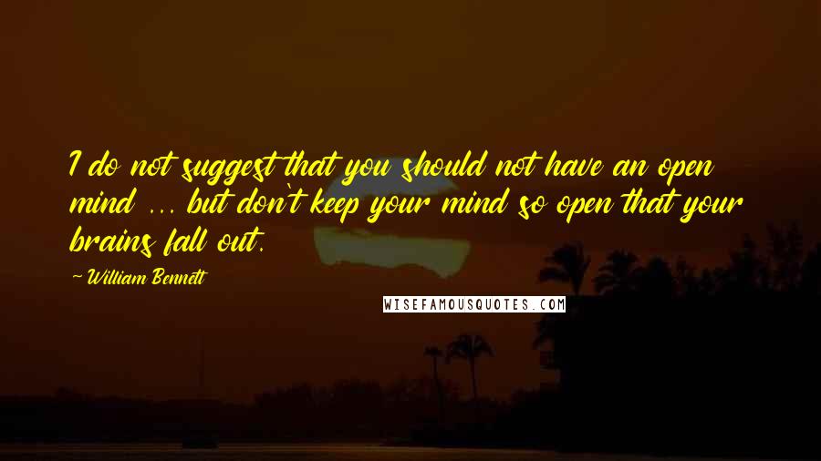 William Bennett Quotes: I do not suggest that you should not have an open mind ... but don't keep your mind so open that your brains fall out.