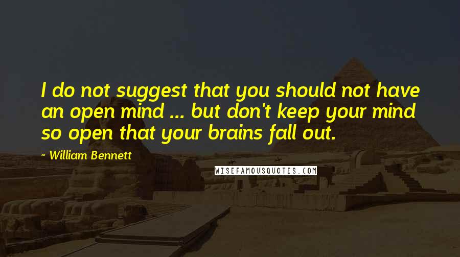William Bennett Quotes: I do not suggest that you should not have an open mind ... but don't keep your mind so open that your brains fall out.