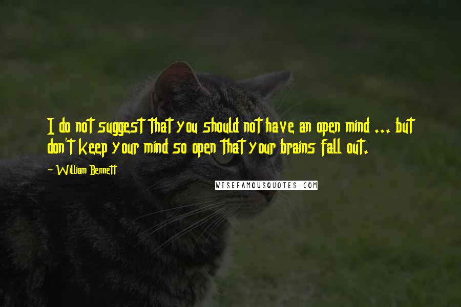 William Bennett Quotes: I do not suggest that you should not have an open mind ... but don't keep your mind so open that your brains fall out.