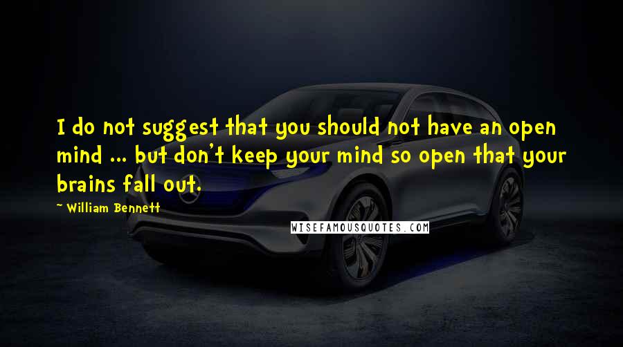 William Bennett Quotes: I do not suggest that you should not have an open mind ... but don't keep your mind so open that your brains fall out.