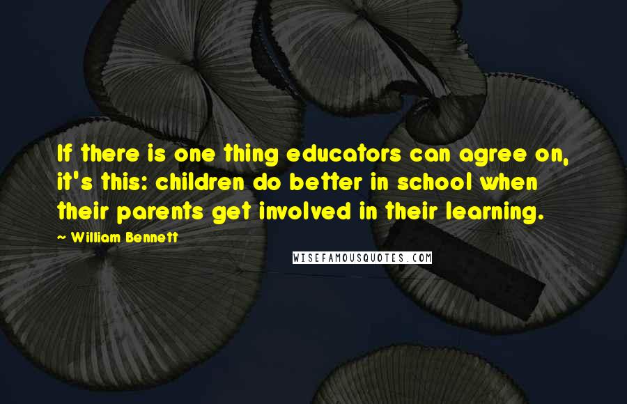 William Bennett Quotes: If there is one thing educators can agree on, it's this: children do better in school when their parents get involved in their learning.