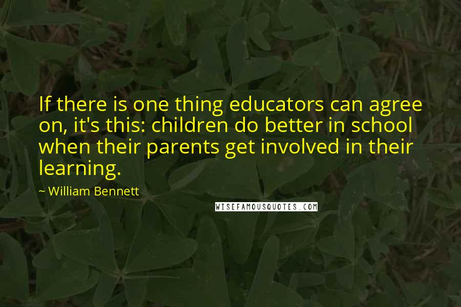 William Bennett Quotes: If there is one thing educators can agree on, it's this: children do better in school when their parents get involved in their learning.