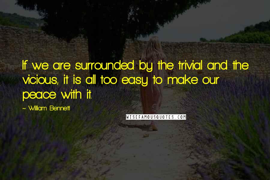 William Bennett Quotes: If we are surrounded by the trivial and the vicious, it is all too easy to make our peace with it.