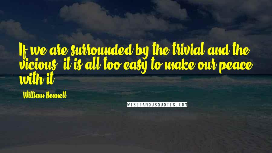 William Bennett Quotes: If we are surrounded by the trivial and the vicious, it is all too easy to make our peace with it.