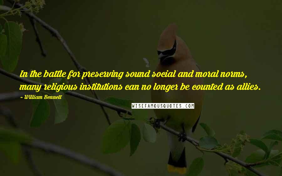 William Bennett Quotes: In the battle for preserving sound social and moral norms, many religious institutions can no longer be counted as allies.
