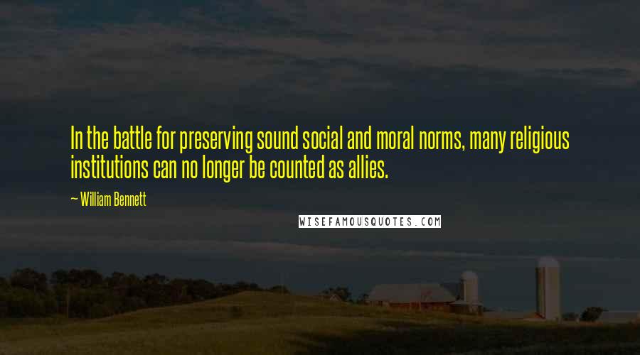 William Bennett Quotes: In the battle for preserving sound social and moral norms, many religious institutions can no longer be counted as allies.