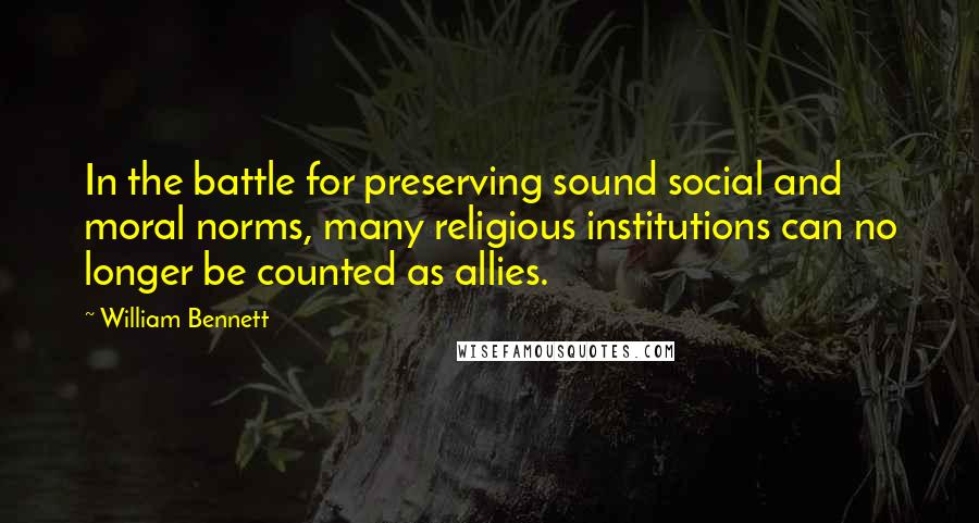 William Bennett Quotes: In the battle for preserving sound social and moral norms, many religious institutions can no longer be counted as allies.