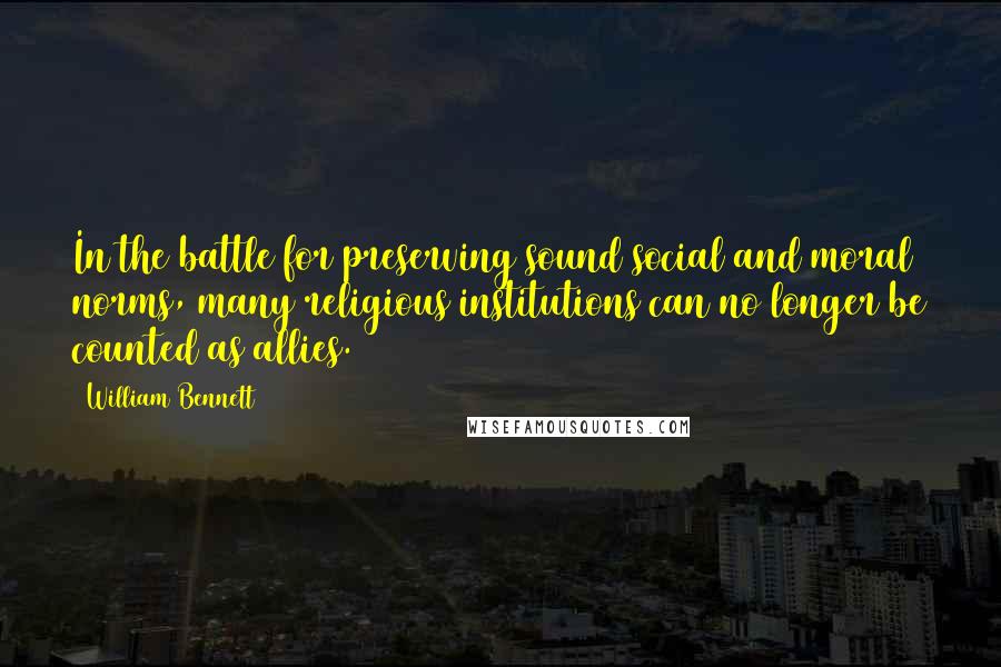 William Bennett Quotes: In the battle for preserving sound social and moral norms, many religious institutions can no longer be counted as allies.