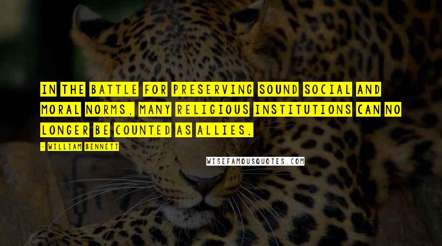 William Bennett Quotes: In the battle for preserving sound social and moral norms, many religious institutions can no longer be counted as allies.