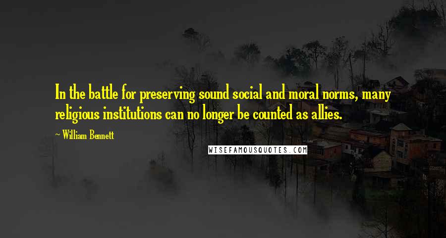 William Bennett Quotes: In the battle for preserving sound social and moral norms, many religious institutions can no longer be counted as allies.