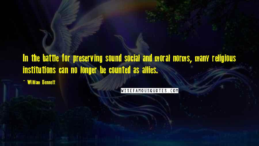 William Bennett Quotes: In the battle for preserving sound social and moral norms, many religious institutions can no longer be counted as allies.