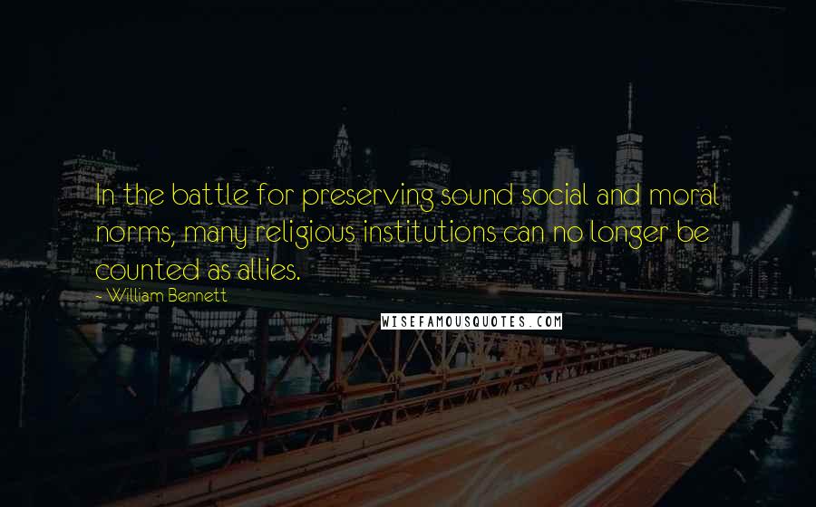 William Bennett Quotes: In the battle for preserving sound social and moral norms, many religious institutions can no longer be counted as allies.
