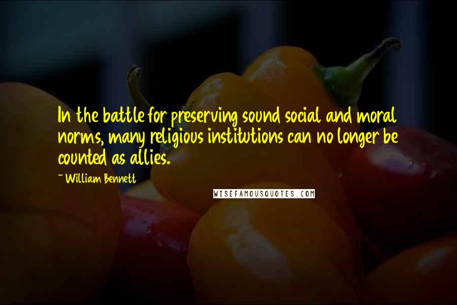 William Bennett Quotes: In the battle for preserving sound social and moral norms, many religious institutions can no longer be counted as allies.
