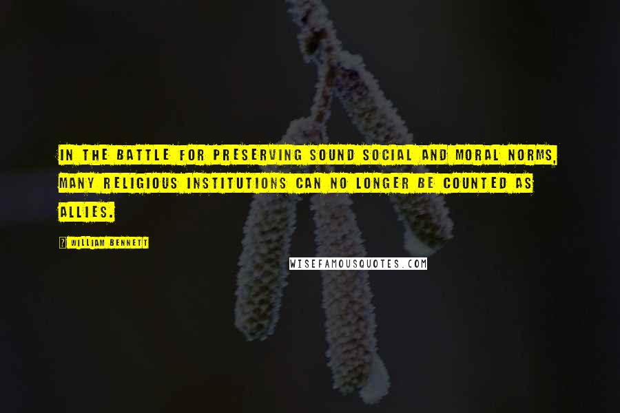 William Bennett Quotes: In the battle for preserving sound social and moral norms, many religious institutions can no longer be counted as allies.