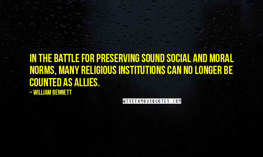 William Bennett Quotes: In the battle for preserving sound social and moral norms, many religious institutions can no longer be counted as allies.