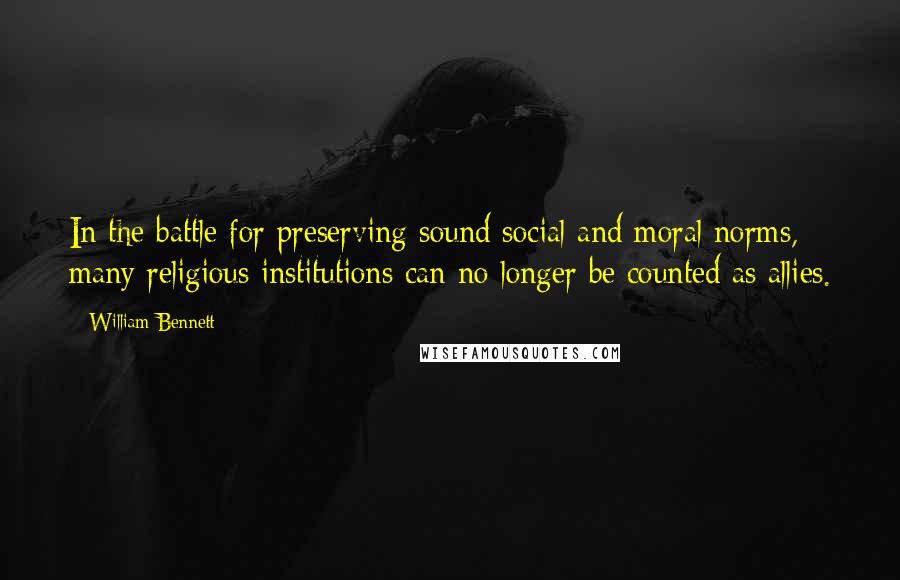 William Bennett Quotes: In the battle for preserving sound social and moral norms, many religious institutions can no longer be counted as allies.