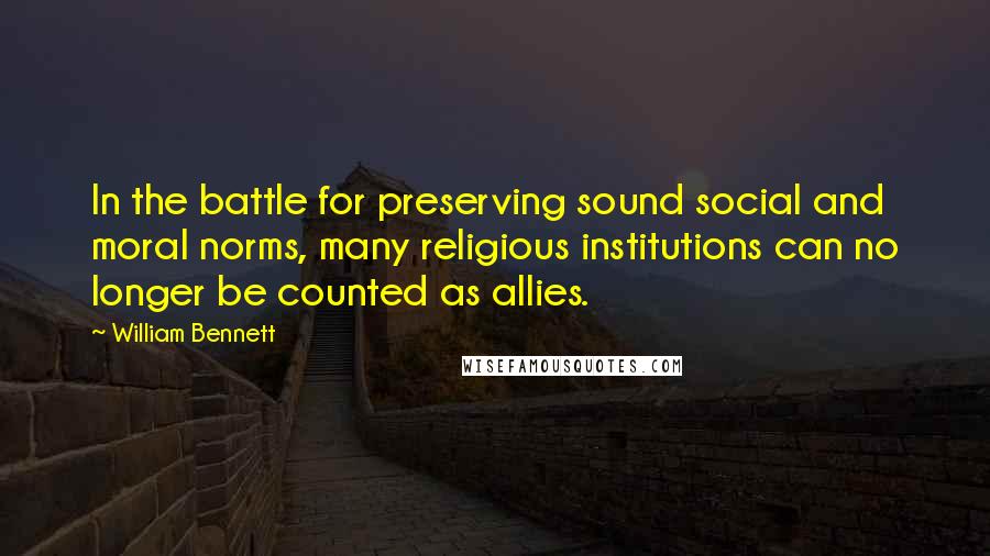 William Bennett Quotes: In the battle for preserving sound social and moral norms, many religious institutions can no longer be counted as allies.