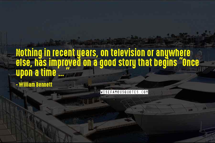 William Bennett Quotes: Nothing in recent years, on television or anywhere else, has improved on a good story that begins "Once upon a time ... "