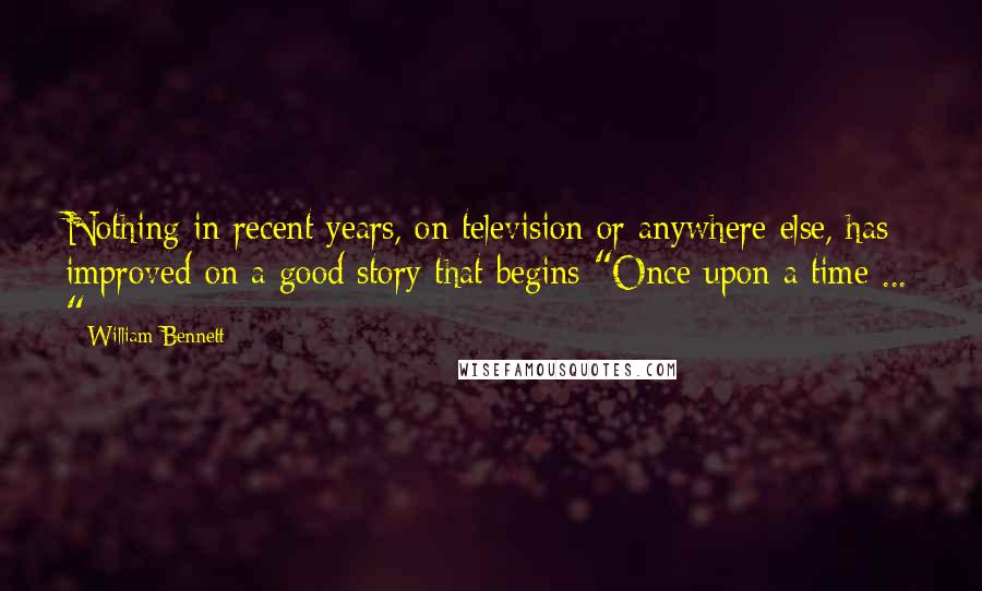 William Bennett Quotes: Nothing in recent years, on television or anywhere else, has improved on a good story that begins "Once upon a time ... "