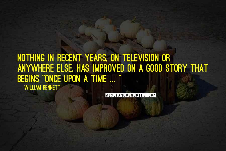 William Bennett Quotes: Nothing in recent years, on television or anywhere else, has improved on a good story that begins "Once upon a time ... "