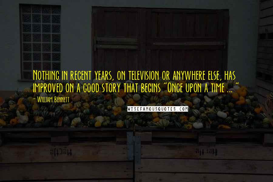 William Bennett Quotes: Nothing in recent years, on television or anywhere else, has improved on a good story that begins "Once upon a time ... "