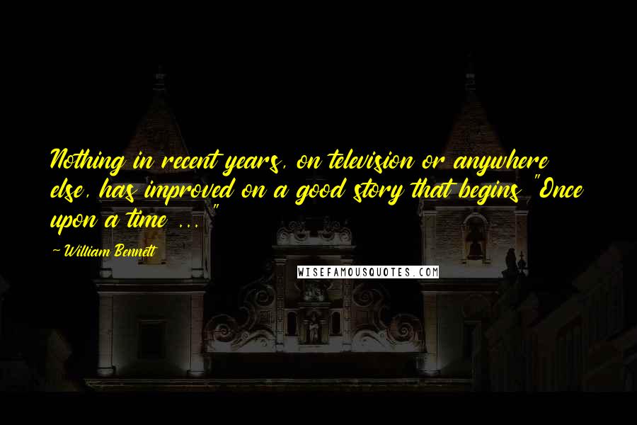 William Bennett Quotes: Nothing in recent years, on television or anywhere else, has improved on a good story that begins "Once upon a time ... "