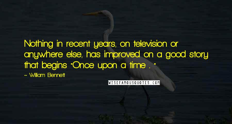 William Bennett Quotes: Nothing in recent years, on television or anywhere else, has improved on a good story that begins "Once upon a time ... "