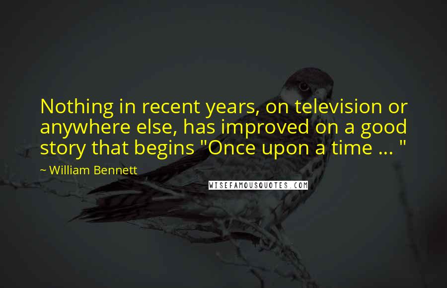 William Bennett Quotes: Nothing in recent years, on television or anywhere else, has improved on a good story that begins "Once upon a time ... "