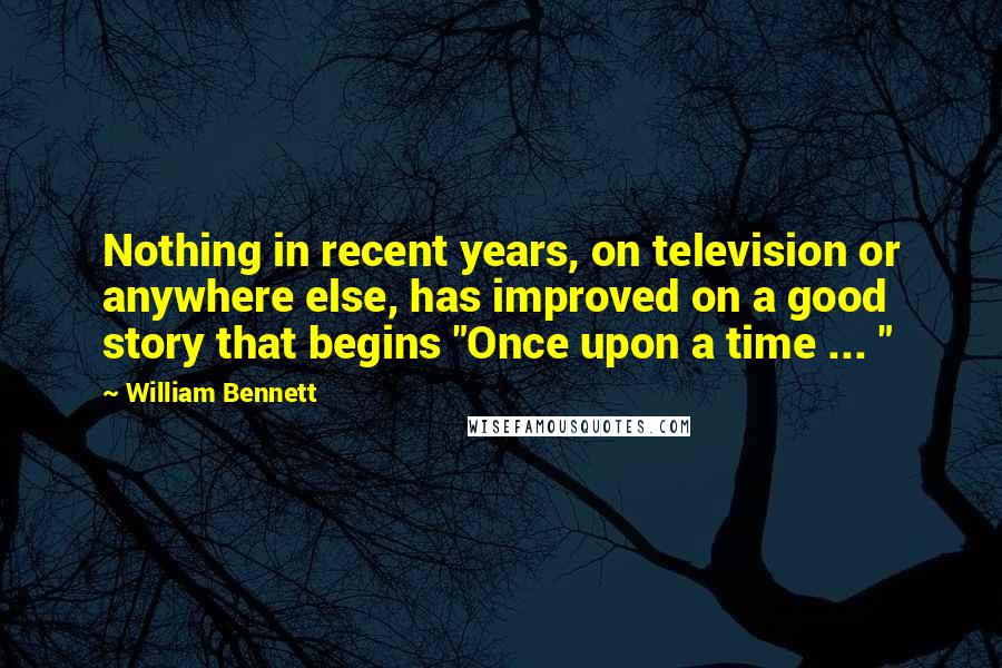 William Bennett Quotes: Nothing in recent years, on television or anywhere else, has improved on a good story that begins "Once upon a time ... "