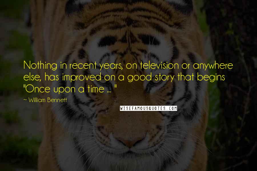 William Bennett Quotes: Nothing in recent years, on television or anywhere else, has improved on a good story that begins "Once upon a time ... "