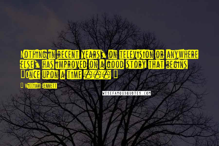William Bennett Quotes: Nothing in recent years, on television or anywhere else, has improved on a good story that begins "Once upon a time ... "