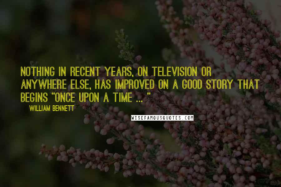 William Bennett Quotes: Nothing in recent years, on television or anywhere else, has improved on a good story that begins "Once upon a time ... "