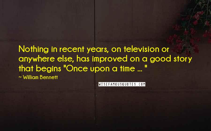 William Bennett Quotes: Nothing in recent years, on television or anywhere else, has improved on a good story that begins "Once upon a time ... "