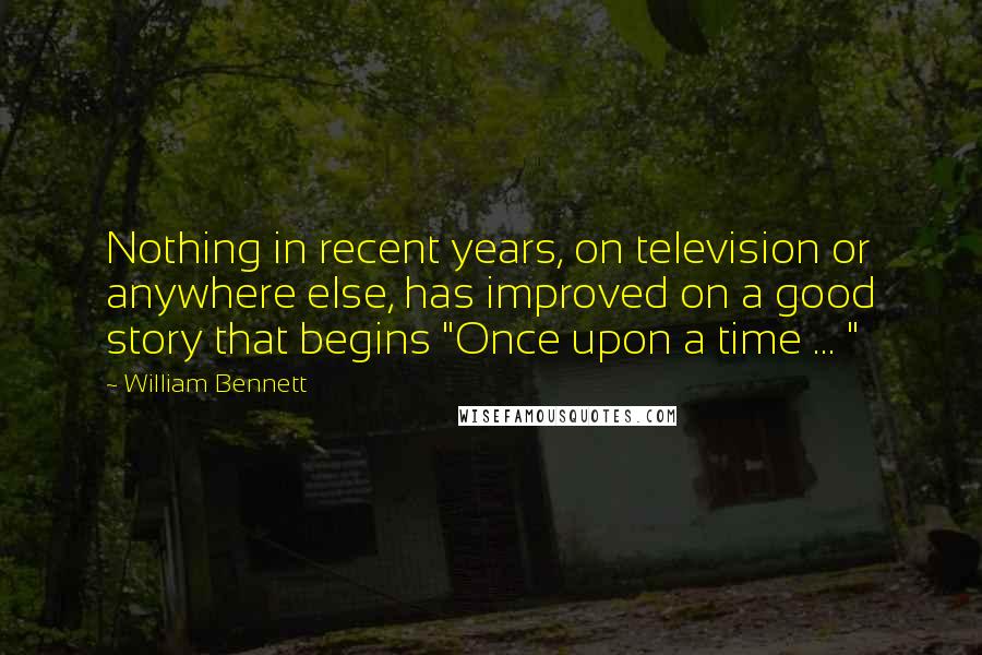 William Bennett Quotes: Nothing in recent years, on television or anywhere else, has improved on a good story that begins "Once upon a time ... "