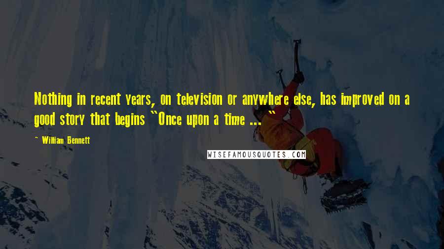 William Bennett Quotes: Nothing in recent years, on television or anywhere else, has improved on a good story that begins "Once upon a time ... "