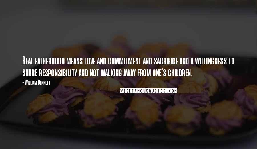 William Bennett Quotes: Real fatherhood means love and commitment and sacrifice and a willingness to share responsibility and not walking away from one's children.