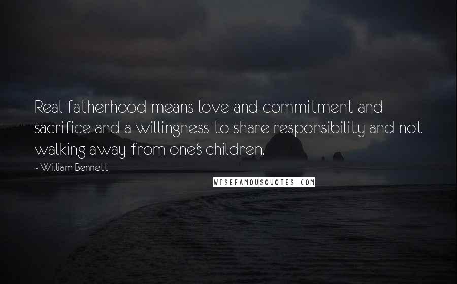 William Bennett Quotes: Real fatherhood means love and commitment and sacrifice and a willingness to share responsibility and not walking away from one's children.