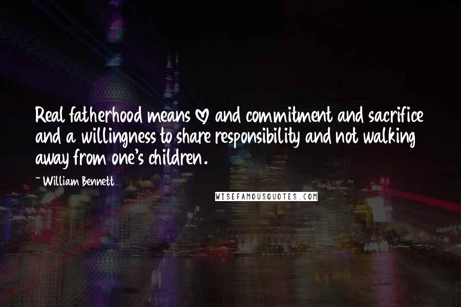 William Bennett Quotes: Real fatherhood means love and commitment and sacrifice and a willingness to share responsibility and not walking away from one's children.