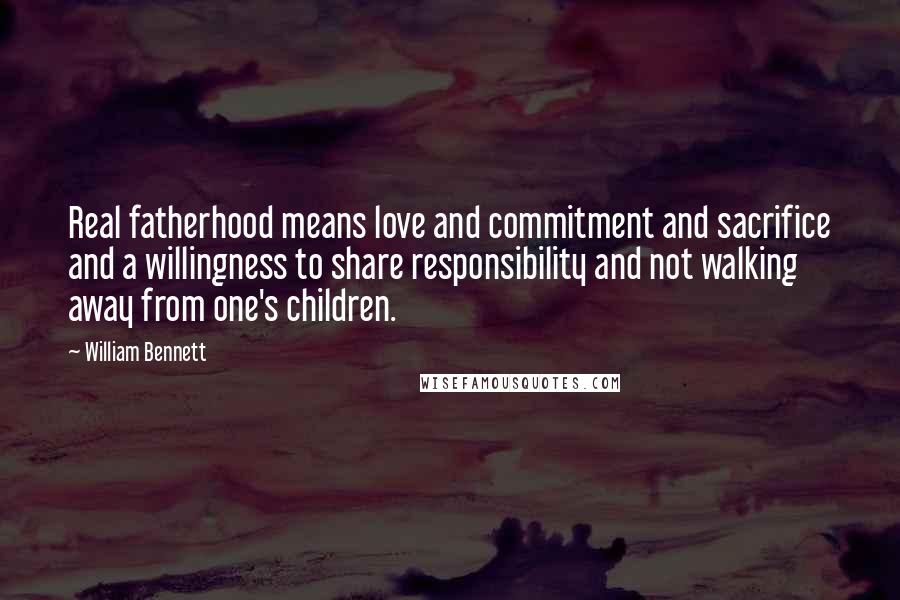 William Bennett Quotes: Real fatherhood means love and commitment and sacrifice and a willingness to share responsibility and not walking away from one's children.