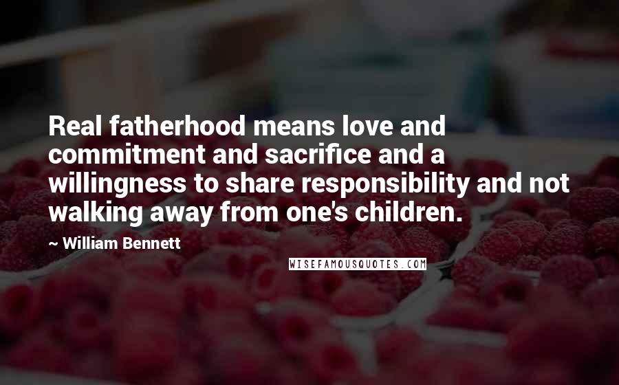 William Bennett Quotes: Real fatherhood means love and commitment and sacrifice and a willingness to share responsibility and not walking away from one's children.