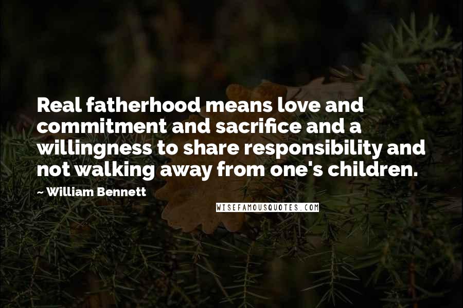 William Bennett Quotes: Real fatherhood means love and commitment and sacrifice and a willingness to share responsibility and not walking away from one's children.