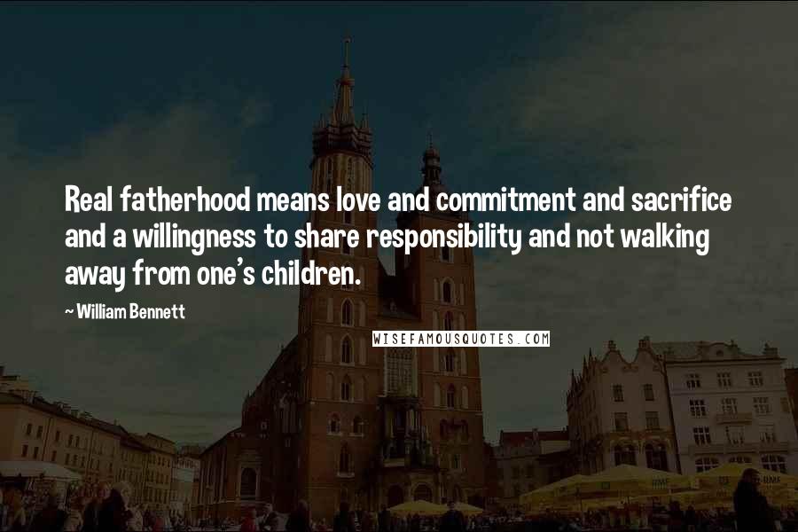 William Bennett Quotes: Real fatherhood means love and commitment and sacrifice and a willingness to share responsibility and not walking away from one's children.