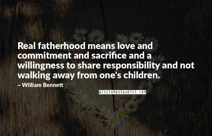 William Bennett Quotes: Real fatherhood means love and commitment and sacrifice and a willingness to share responsibility and not walking away from one's children.