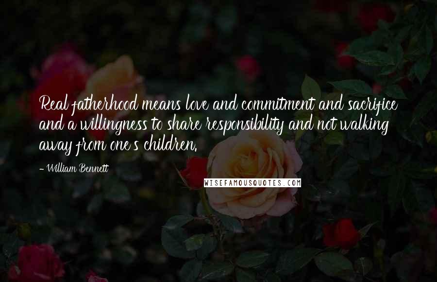 William Bennett Quotes: Real fatherhood means love and commitment and sacrifice and a willingness to share responsibility and not walking away from one's children.