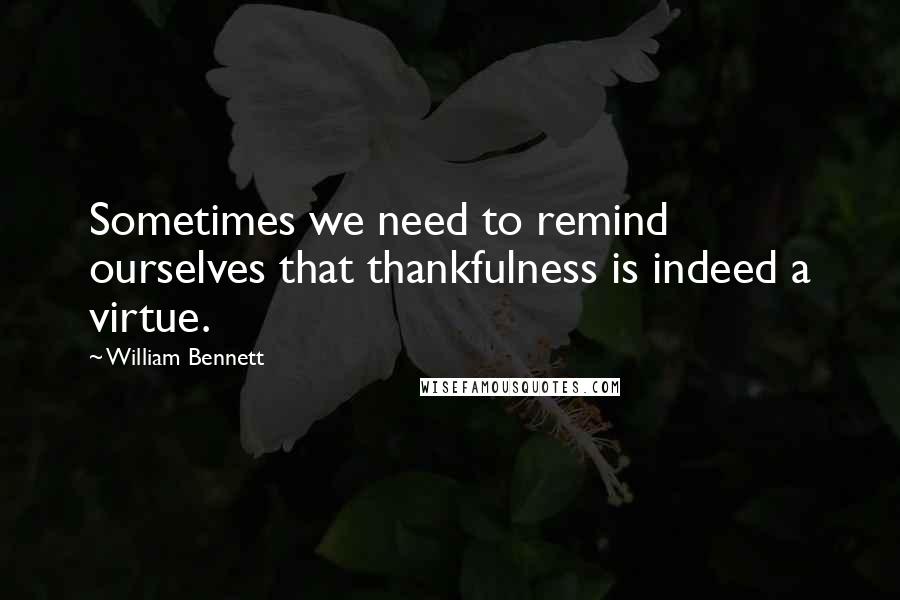 William Bennett Quotes: Sometimes we need to remind ourselves that thankfulness is indeed a virtue.