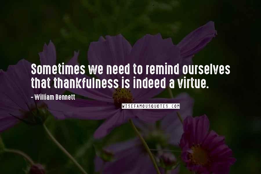William Bennett Quotes: Sometimes we need to remind ourselves that thankfulness is indeed a virtue.
