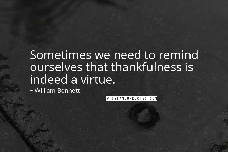William Bennett Quotes: Sometimes we need to remind ourselves that thankfulness is indeed a virtue.
