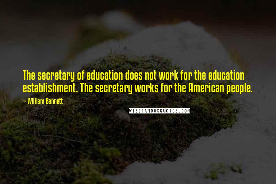 William Bennett Quotes: The secretary of education does not work for the education establishment. The secretary works for the American people.