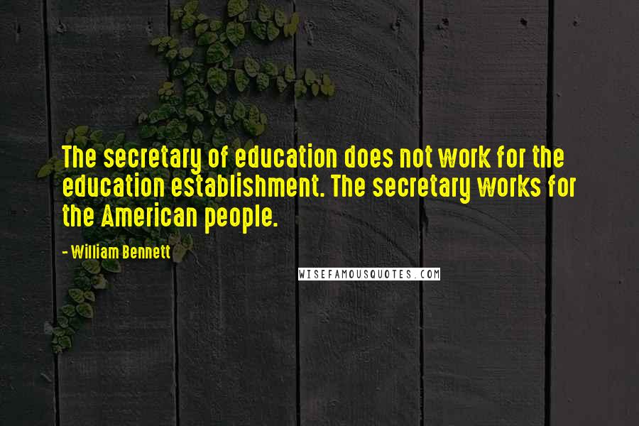 William Bennett Quotes: The secretary of education does not work for the education establishment. The secretary works for the American people.