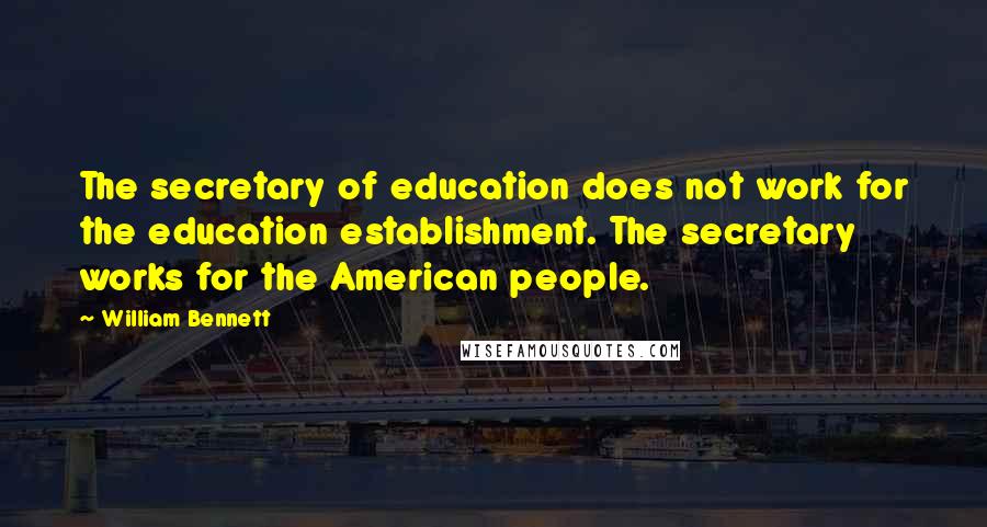 William Bennett Quotes: The secretary of education does not work for the education establishment. The secretary works for the American people.